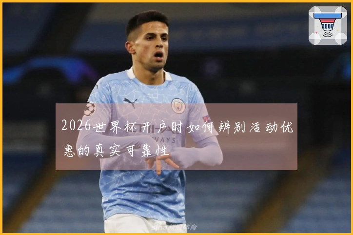 2026世界杯开户时如何辨别活动优惠的真实可靠性