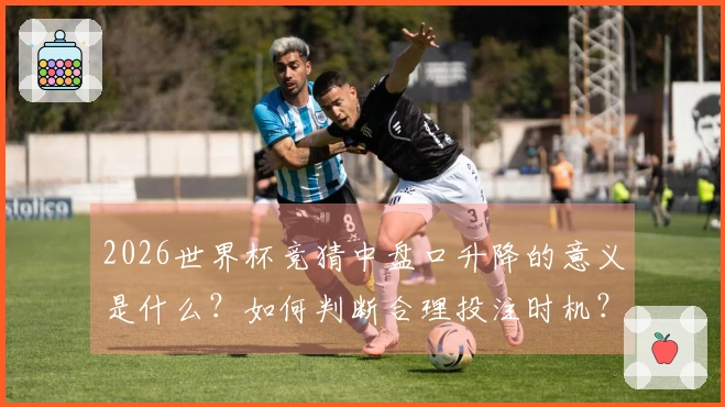 2026世界杯竞猜中盘口升降的意义是什么？如何判断合理投注时机？
