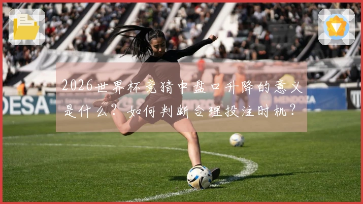 2026世界杯竞猜中盘口升降的意义是什么？如何判断合理投注时机？