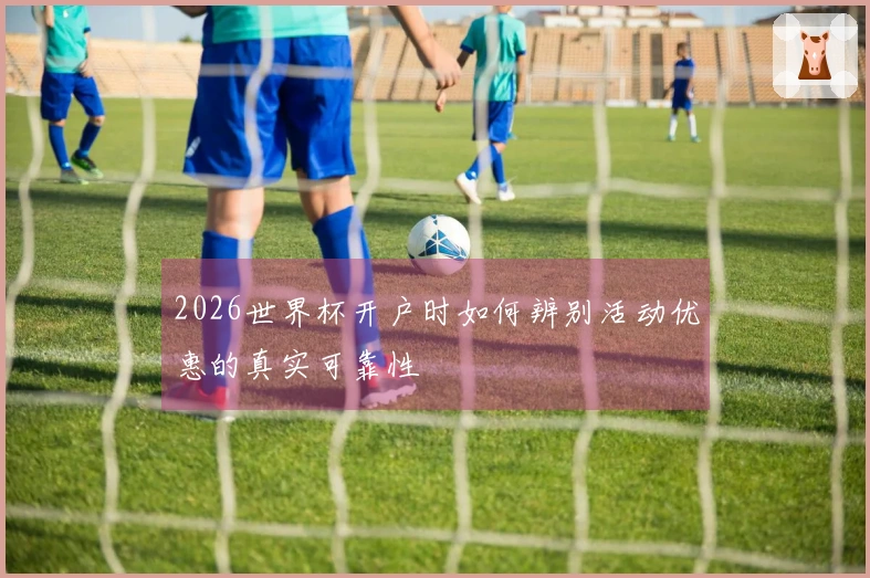 2026世界杯开户时如何辨别活动优惠的真实可靠性